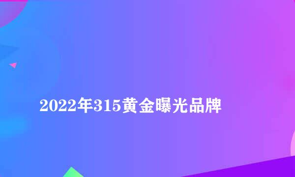 
2022年315黄金曝光品牌
