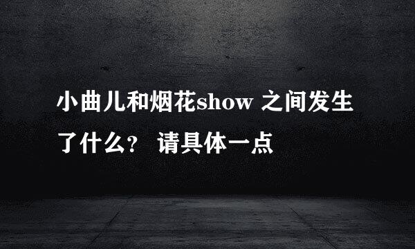 小曲儿和烟花show 之间发生了什么？ 请具体一点