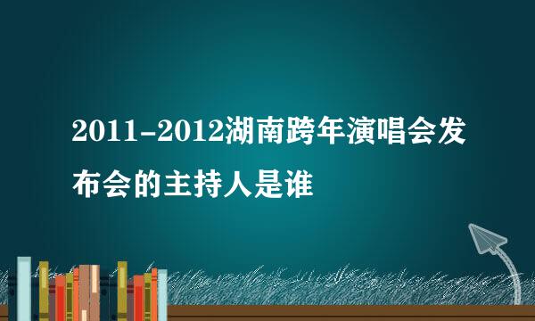 2011-2012湖南跨年演唱会发布会的主持人是谁