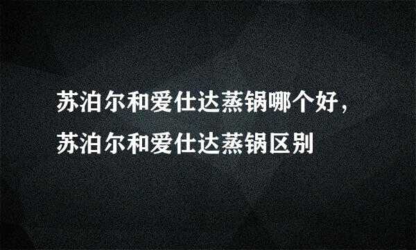 苏泊尔和爱仕达蒸锅哪个好，苏泊尔和爱仕达蒸锅区别