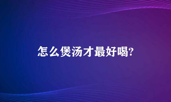 怎么煲汤才最好喝?