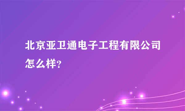 北京亚卫通电子工程有限公司怎么样？