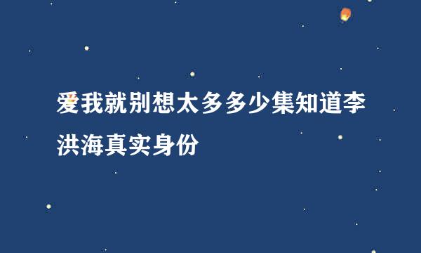 爱我就别想太多多少集知道李洪海真实身份