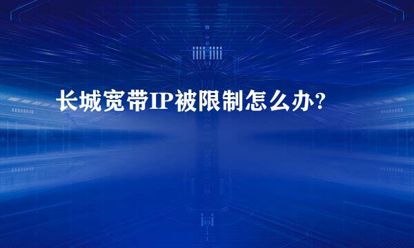 长城宽带IP被限制怎么办?