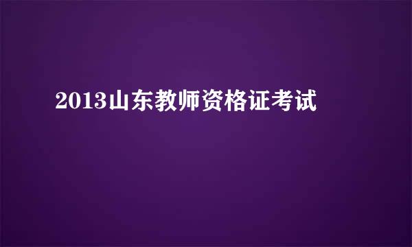 2013山东教师资格证考试