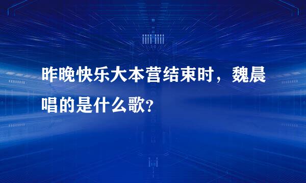 昨晚快乐大本营结束时，魏晨唱的是什么歌？