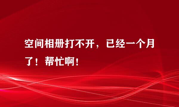 空间相册打不开，已经一个月了！帮忙啊！