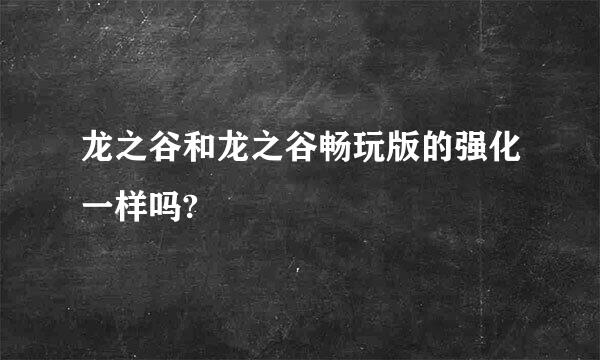 龙之谷和龙之谷畅玩版的强化一样吗?