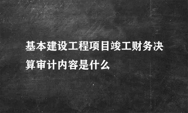 基本建设工程项目竣工财务决算审计内容是什么