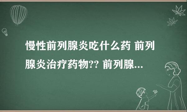 慢性前列腺炎吃什么药 前列腺炎治疗药物?? 前列腺炎吃什么药最好？如题 谢谢了