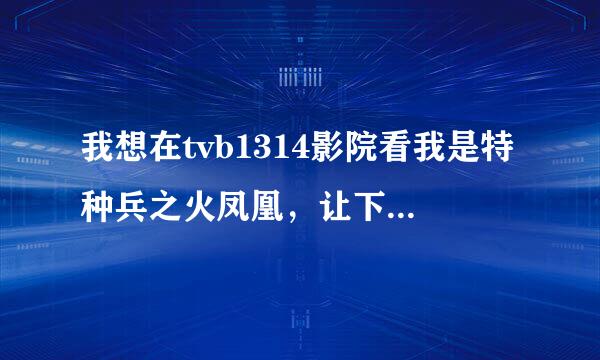 我想在tvb1314影院看我是特种兵之火凤凰，让下载的也下载了，为啥还看不到。