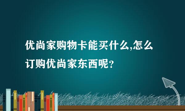 优尚家购物卡能买什么,怎么订购优尚家东西呢？