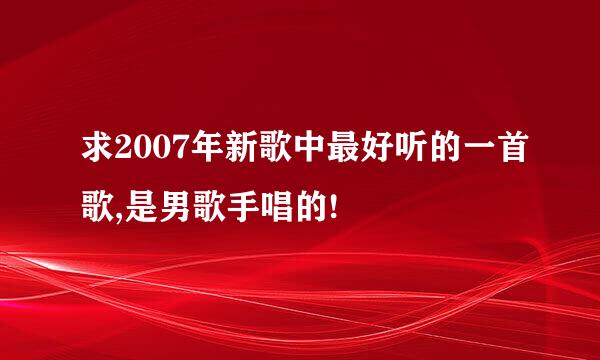 求2007年新歌中最好听的一首歌,是男歌手唱的!