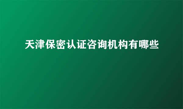 天津保密认证咨询机构有哪些