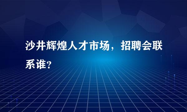 沙井辉煌人才市场，招聘会联系谁？