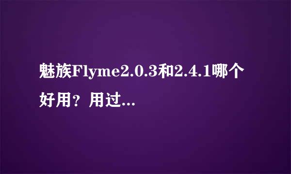 魅族Flyme2.0.3和2.4.1哪个好用？用过的回个答！