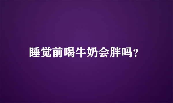 睡觉前喝牛奶会胖吗？