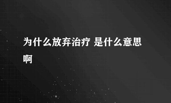 为什么放弃治疗 是什么意思啊