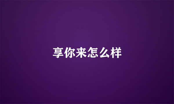 享你来怎么样