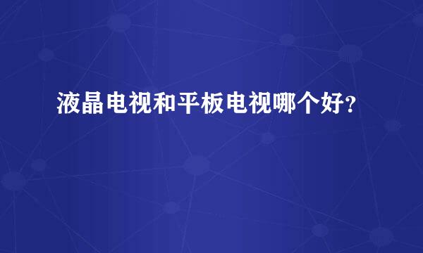 液晶电视和平板电视哪个好？