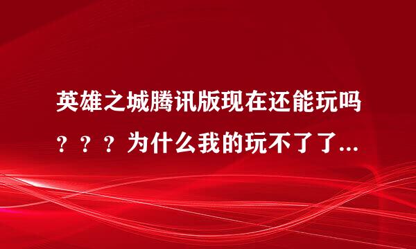 英雄之城腾讯版现在还能玩吗？？？为什么我的玩不了了？谢谢了，大神帮忙啊