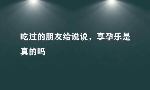 吃过的朋友给说说，享孕乐是真的吗