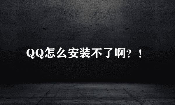 QQ怎么安装不了啊？！