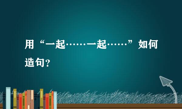 用“一起……一起……”如何造句？