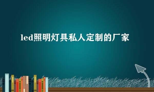 led照明灯具私人定制的厂家