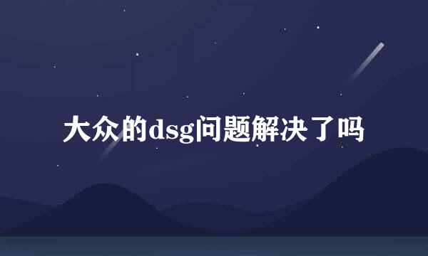 大众的dsg问题解决了吗