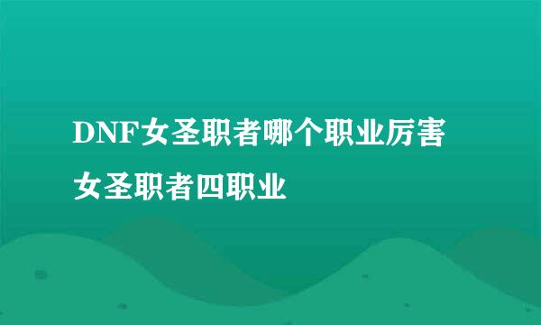 DNF女圣职者哪个职业厉害 女圣职者四职业