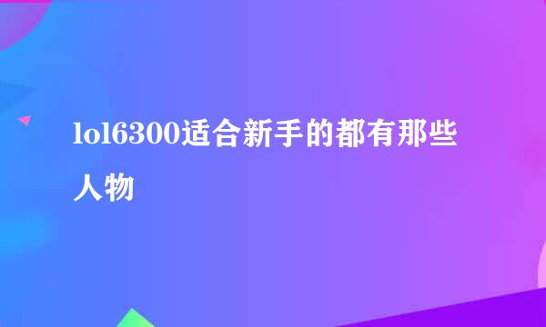 lol6300适合新手的都有那些人物