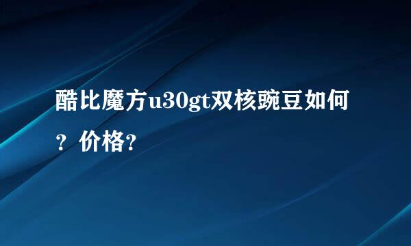 酷比魔方u30gt双核豌豆如何？价格？