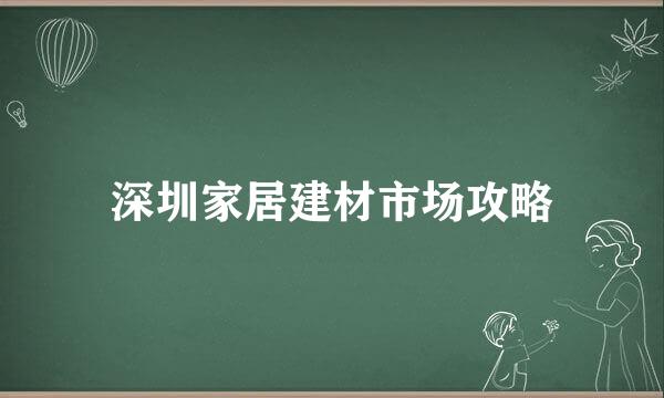 深圳家居建材市场攻略