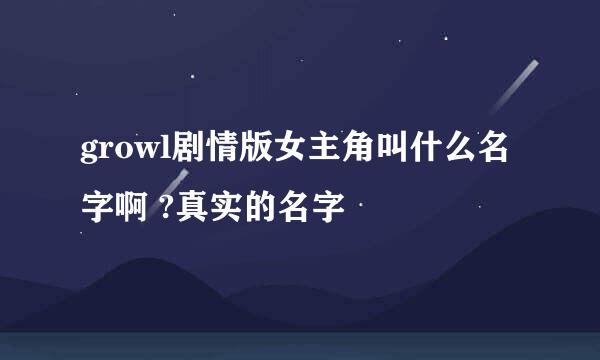 growl剧情版女主角叫什么名字啊 ?真实的名字