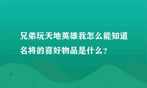 兄弟玩天地英雄我怎么能知道名将的喜好物品是什么？