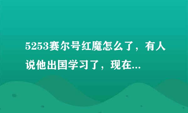 5253赛尔号红魔怎么了，有人说他出国学习了，现在在百度上找不到5253赛尔号的网站，知道的人告诉下.