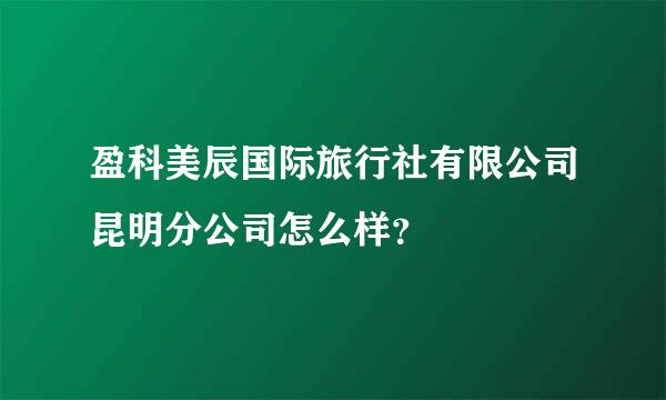 盈科美辰国际旅行社有限公司昆明分公司怎么样？