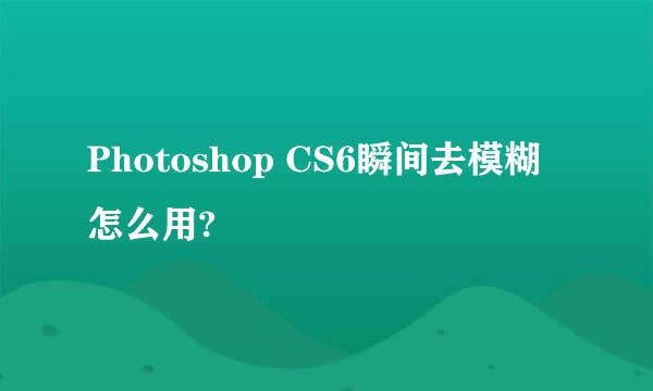 Photoshop CS6瞬间去模糊怎么用?