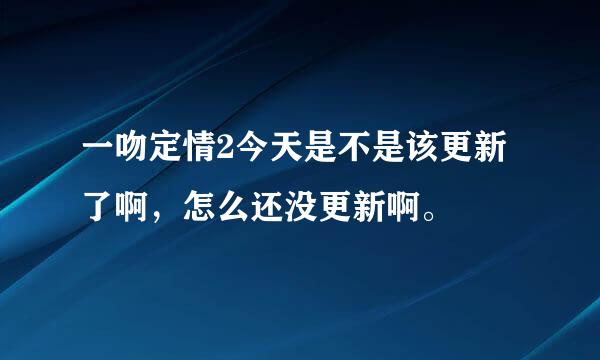 一吻定情2今天是不是该更新了啊，怎么还没更新啊。