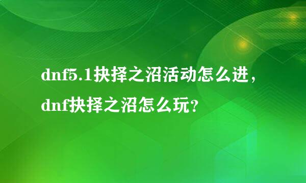 dnf5.1抉择之沼活动怎么进，dnf抉择之沼怎么玩？