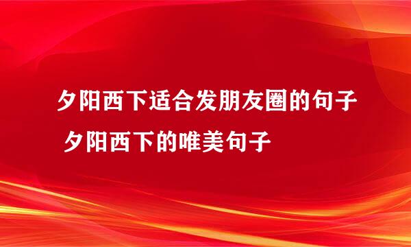 夕阳西下适合发朋友圈的句子 夕阳西下的唯美句子