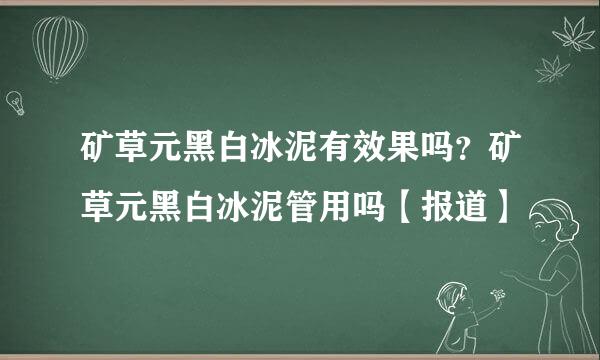 矿草元黑白冰泥有效果吗？矿草元黑白冰泥管用吗【报道】