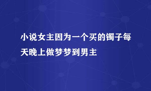 小说女主因为一个买的镯子每天晚上做梦梦到男主