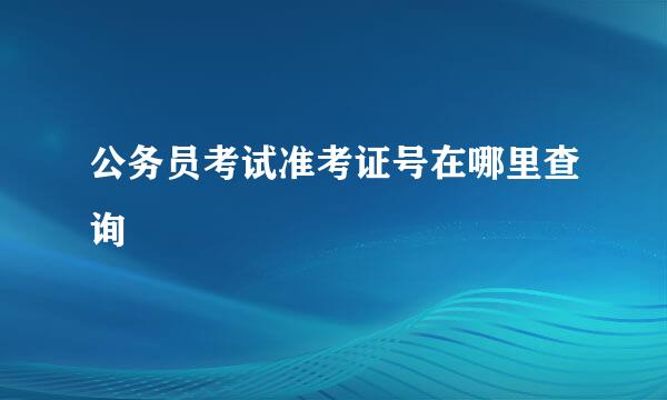 公务员考试准考证号在哪里查询