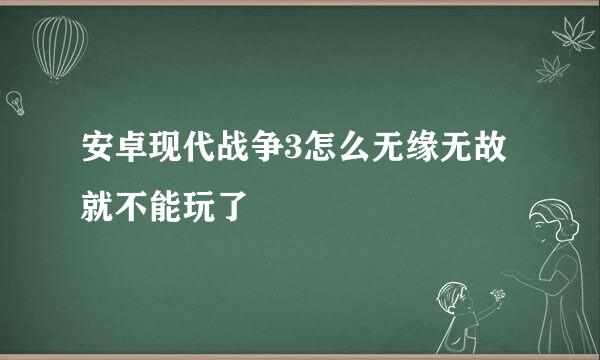 安卓现代战争3怎么无缘无故就不能玩了