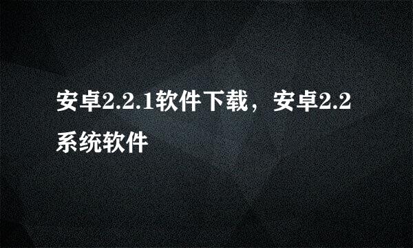 安卓2.2.1软件下载，安卓2.2系统软件