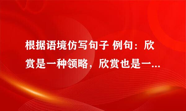 根据语境仿写句子 例句：欣赏是一种领略，欣赏也是一种收获。欣赏日出，自然会在日出的磅礴中感受相上的力