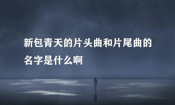 新包青天的片头曲和片尾曲的名字是什么啊