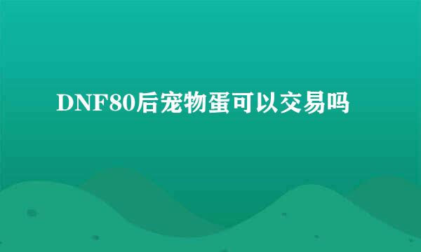 DNF80后宠物蛋可以交易吗